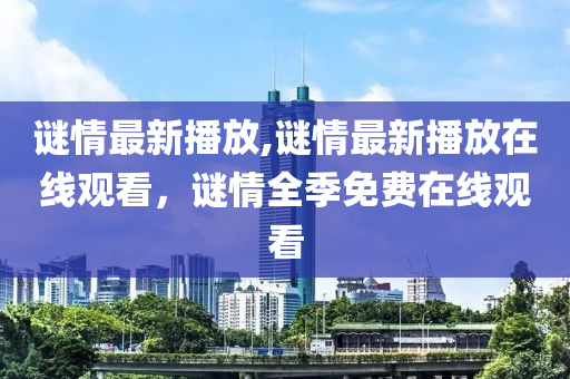 谜情最新播放,谜情最新播放在线观看，谜情全季免费在线观看