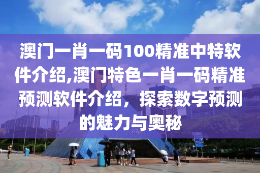 澳门一肖一码100精准中特软件介绍,澳门特色一肖一码精准预测软件介绍，探索数字预测的魅力与奥秘