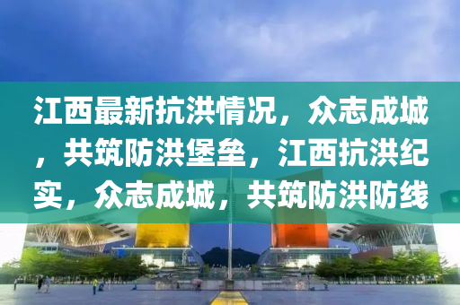 江西最新抗洪情况，众志成城，共筑防洪堡垒，江西抗洪纪实，众志成城，共筑防洪防线