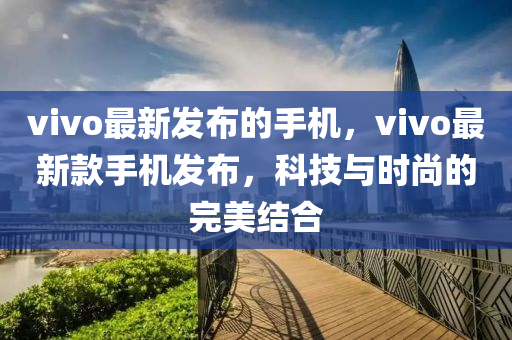 vivo最新发布的手机，vivo最新款手机发布，科技与时尚的完美结合