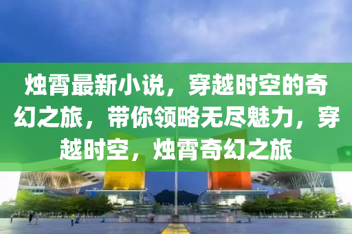 烛霄最新小说，穿越时空的奇幻之旅，带你领略无尽魅力，穿越时空，烛霄奇幻之旅