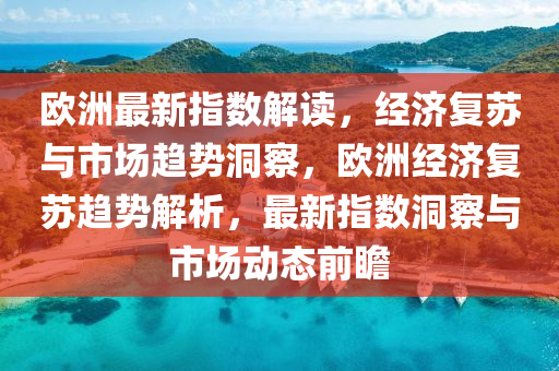 欧洲最新指数解读，经济复苏与市场趋势洞察，欧洲经济复苏趋势解析，最新指数洞察与市场动态前瞻