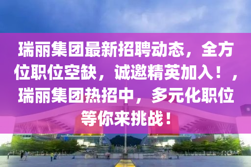 瑞丽集团最新招聘动态，全方位职位空缺，诚邀精英加入！，瑞丽集团热招中，多元化职位等你来挑战！