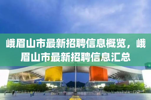 峨眉山市最新招聘信息概览，峨眉山市最新招聘信息汇总