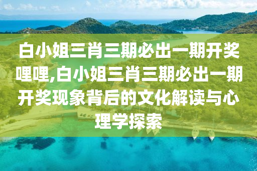 白小姐三肖三期必出一期开奖哩哩,白小姐三肖三期必出一期开奖现象背后的文化解读与心理学探索