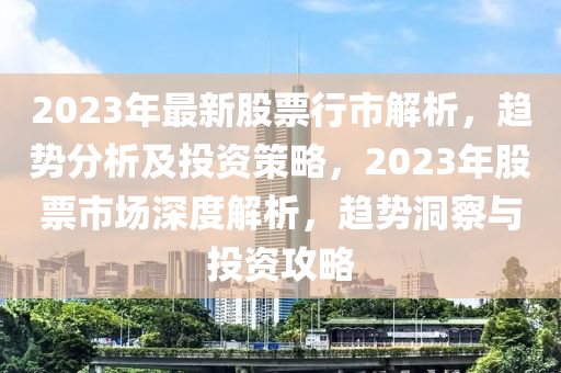 2023年最新股票行市解析，趋势分析及投资策略，2023年股票市场深度解析，趋势洞察与投资攻略