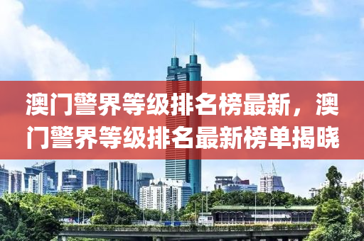 澳门警界等级排名榜最新，澳门警界等级排名最新榜单揭晓