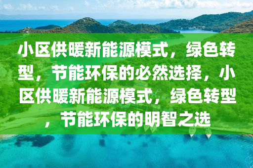 小区供暖新能源模式，绿色转型，节能环保的必然选择，小区供暖新能源模式，绿色转型，节能环保的明智之选