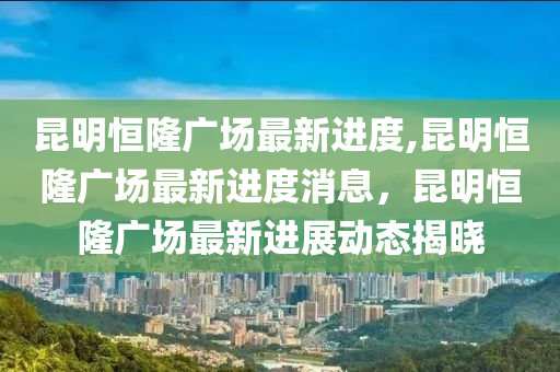 昆明恒隆广场最新进度,昆明恒隆广场最新进度消息，昆明恒隆广场最新进展动态揭晓