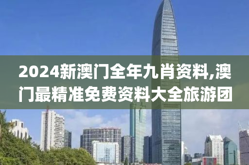 2024新澳门全年九肖资料,澳门最精准免费资料大全旅游团