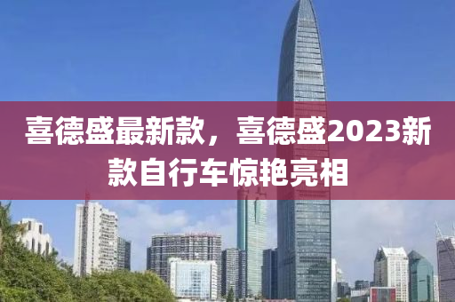 喜德盛最新款，喜德盛2023新款自行车惊艳亮相