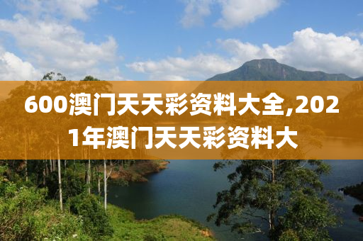 600澳门天天彩资料大全,2021年澳门天天彩资料大