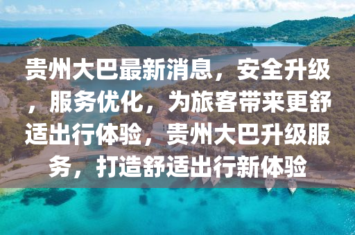 贵州大巴最新消息，安全升级，服务优化，为旅客带来更舒适出行体验，贵州大巴升级服务，打造舒适出行新体验