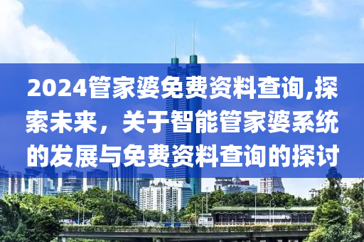 2024管家婆免费资料查询,探索未来，关于智能管家婆系统的发展与免费资料查询的探讨