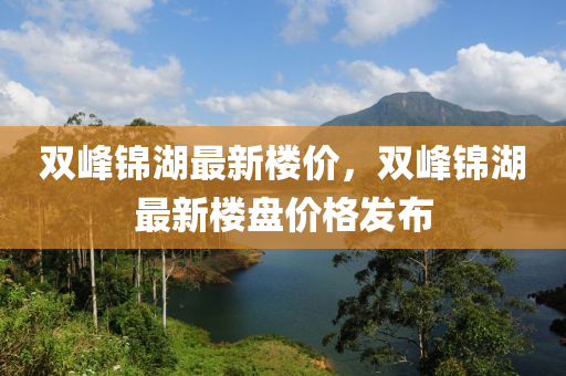 双峰锦湖最新楼价，双峰锦湖最新楼盘价格发布