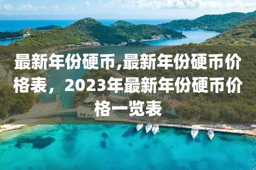 最新年份硬币,最新年份硬币价格表，2023年最新年份硬币价格一览表