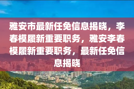 雅安市最新任免信息揭晓，李春模履新重要职务，雅安李春模履新重要职务，最新任免信息揭晓