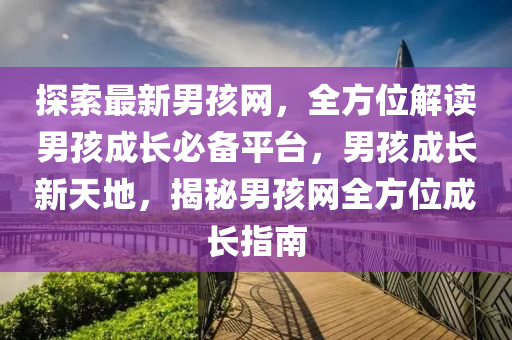 探索最新男孩网，全方位解读男孩成长必备平台，男孩成长新天地，揭秘男孩网全方位成长指南