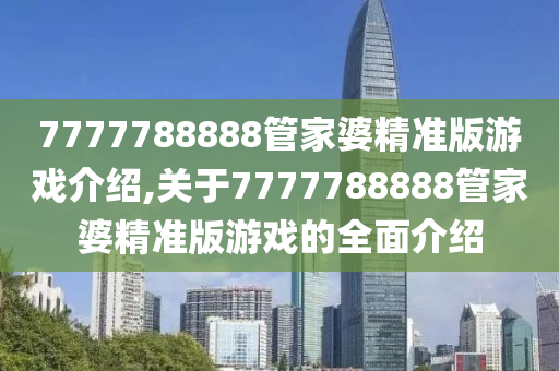 7777788888管家婆精准版游戏介绍,关于7777788888管家婆精准版游戏的全面介绍