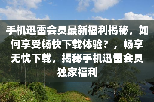 手机迅雷会员最新福利揭秘，如何享受畅快下载体验？，畅享无忧下载，揭秘手机迅雷会员独家福利