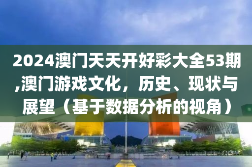 2024澳门天天开好彩大全53期,澳门游戏文化，历史、现状与展望（基于数据分析的视角）