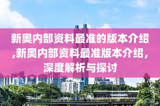 新奥内部资料最准的版本介绍,新奥内部资料最准版本介绍，深度解析与探讨