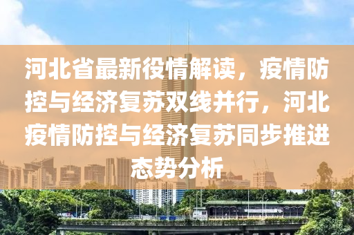 河北省最新役情解读，疫情防控与经济复苏双线并行，河北疫情防控与经济复苏同步推进态势分析