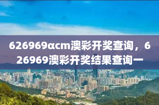 626969αcm澳彩开奖查询，626969澳彩开奖结果查询一