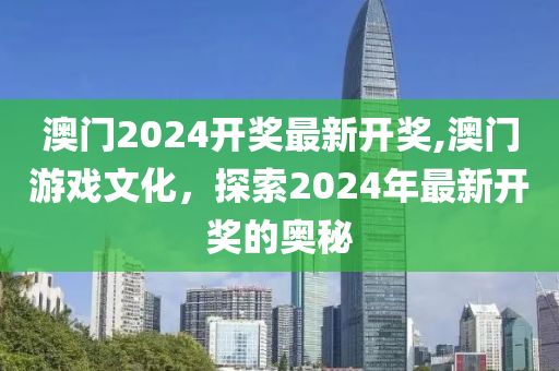 澳门2024开奖最新开奖,澳门游戏文化，探索2024年最新开奖的奥秘