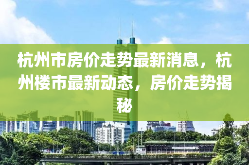 杭州市房价走势最新消息，杭州楼市最新动态，房价走势揭秘