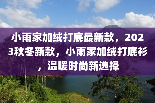 小雨家加绒打底最新款，2023秋冬新款，小雨家加绒打底衫，温暖时尚新选择