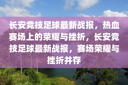 长安竞技足球最新战报，热血赛场上的荣耀与挫折，长安竞技足球最新战报，赛场荣耀与挫折并存