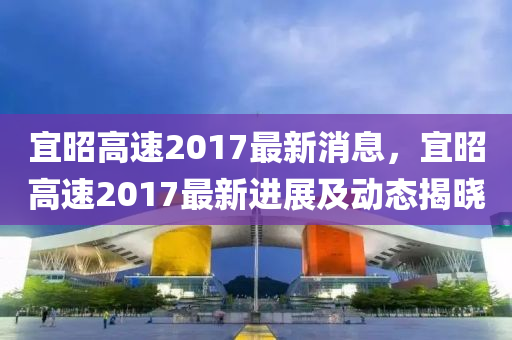 宜昭高速2017最新消息，宜昭高速2017最新进展及动态揭晓