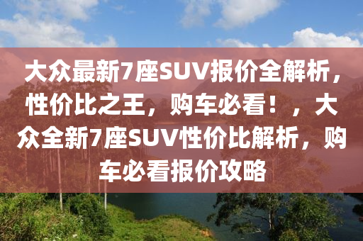 大众最新7座SUV报价全解析，性价比之王，购车必看！，大众全新7座SUV性价比解析，购车必看报价攻略