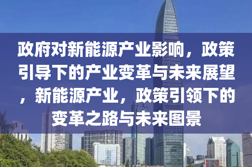 政府对新能源产业影响，政策引导下的产业变革与未来展望，新能源产业，政策引领下的变革之路与未来图景