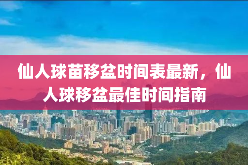 仙人球苗移盆时间表最新，仙人球移盆最佳时间指南