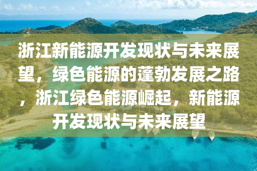 浙江新能源开发现状与未来展望，绿色能源的蓬勃发展之路，浙江绿色能源崛起，新能源开发现状与未来展望