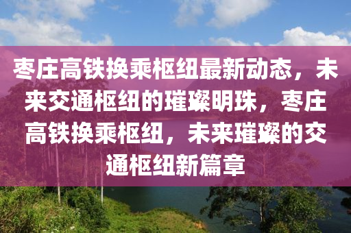 枣庄高铁换乘枢纽最新动态，未来交通枢纽的璀璨明珠，枣庄高铁换乘枢纽，未来璀璨的交通枢纽新篇章