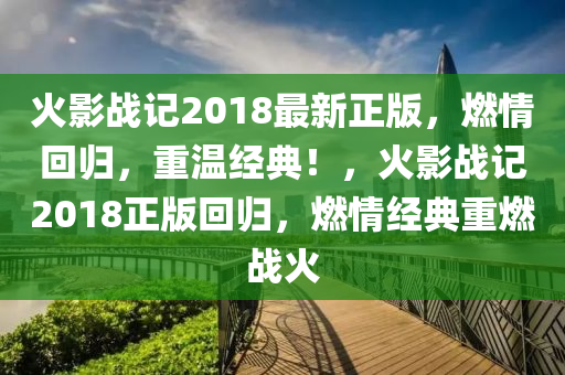 火影战记2018最新正版，燃情回归，重温经典！，火影战记2018正版回归，燃情经典重燃战火