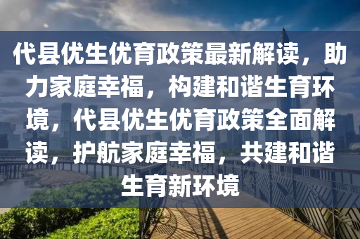 代县优生优育政策最新解读，助力家庭幸福，构建和谐生育环境，代县优生优育政策全面解读，护航家庭幸福，共建和谐生育新环境