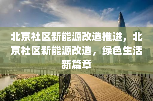 北京社区新能源改造推进，北京社区新能源改造，绿色生活新篇章