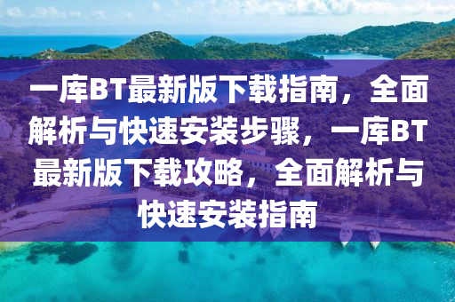 一库BT最新版下载指南，全面解析与快速安装步骤，一库BT最新版下载攻略，全面解析与快速安装指南