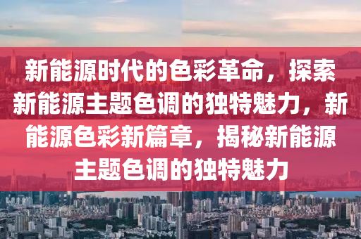 新能源时代的色彩革命，探索新能源主题色调的独特魅力，新能源色彩新篇章，揭秘新能源主题色调的独特魅力