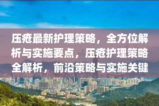 压疮最新护理策略，全方位解析与实施要点，压疮护理策略全解析，前沿策略与实施关键