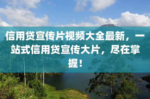 信用贷宣传片视频大全最新，一站式信用贷宣传大片，尽在掌握！