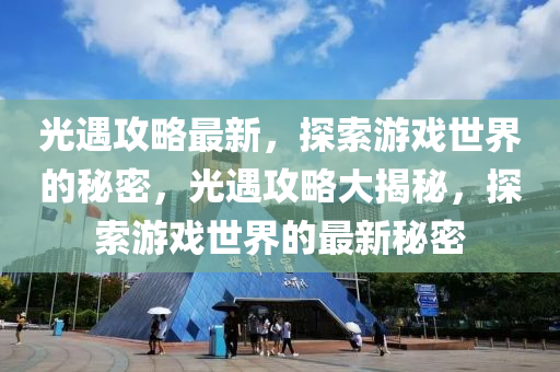 光遇攻略最新，探索游戏世界的秘密，光遇攻略大揭秘，探索游戏世界的最新秘密