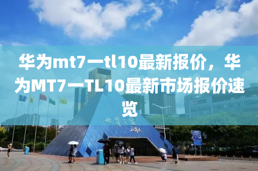 华为mt7一tl10最新报价，华为MT7一TL10最新市场报价速览