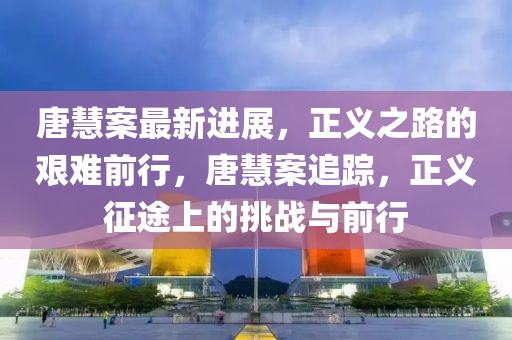 唐慧案最新进展，正义之路的艰难前行，唐慧案追踪，正义征途上的挑战与前行