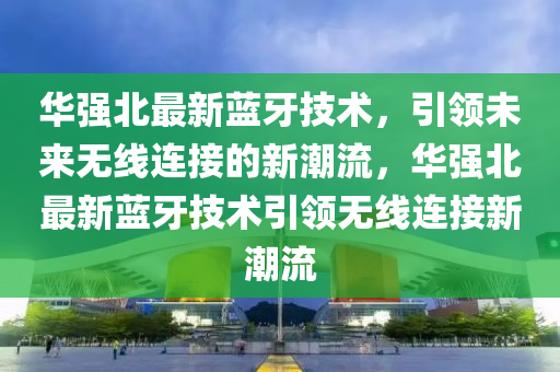 华强北最新蓝牙技术，引领未来无线连接的新潮流，华强北最新蓝牙技术引领无线连接新潮流