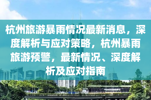 杭州旅游暴雨情况最新消息，深度解析与应对策略，杭州暴雨旅游预警，最新情况、深度解析及应对指南